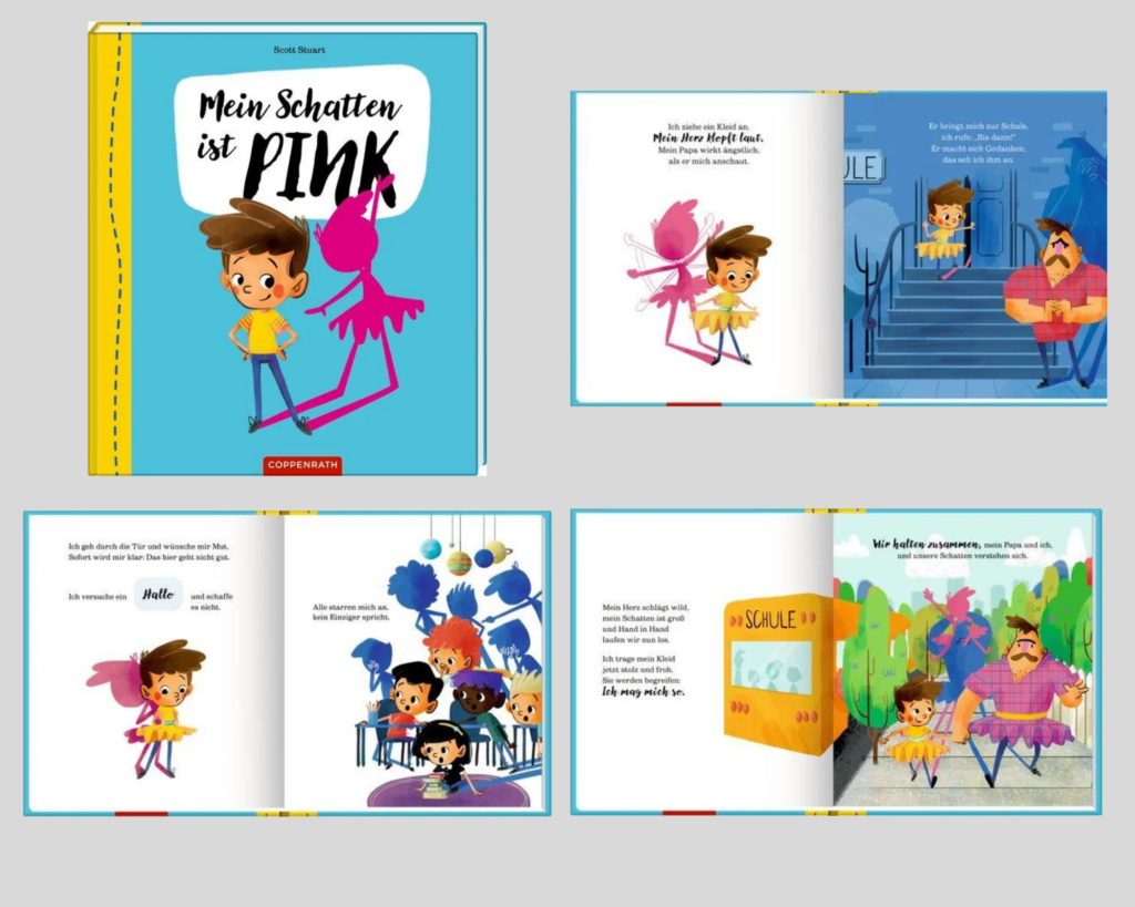Buchseiten zu dem Buch "Mein Schatten ist Pink"
Oben links: Titelbild mit Jungen im Kleid mit pinken Schatten.
Oben rechts Seite 1: Ein kleiner Junge soll zur Schule und präsentiert seinem Vater sein Kleid. Vater schaut besorgt.
Unten links Seite 2: Der Junge steht vor einer Klasse und die anderen Schüler haben einen blauen Schatten. Der Junge mit dem pinken Schatten wird ausgelacht. Er fühlt sich unwohl.
Unten rechts Seite 3: Der Junge geht mit seinem Vater zur Schule und er trägt nun auch ein Kleid, beide lachen. Der Junge fühlt sich nun mutig und stark.