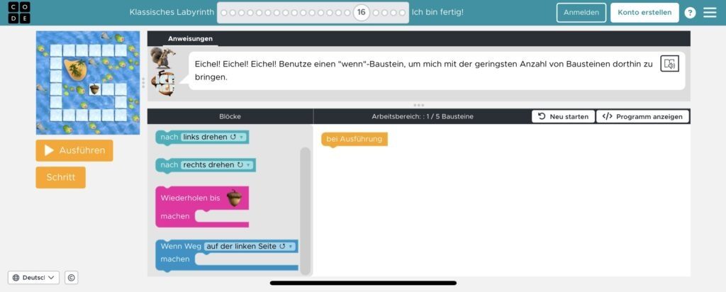 Dies ist ein Screenshot einer Programmieraufgabe auf der Website "studio.code.org". Die Aufgabe befindet sich in einem Abschnitt namens "Klassisches Labyrinth" und zeigt ein Spielfeld auf der linken Seite. Das Spielfeld besteht aus einem labyrinthartigen Weg aus weißen Kacheln, der von Wasser und kleinen Inseln mit grünen Pflanzen umgeben ist. Eine Eichel, das Ziel des Levels, liegt auf einer kleinen Insel am oberen Rand des Spielfelds.  In der Mitte des Bildschirms gibt es eine Anweisung mit einem sprechenden Eichhörnchen, das sagt:
„Eichel! Eichel! Eichel! Benutze einen 'wenn'-Baustein, um mich mit der geringsten Anzahl von Bausteinen dorthin zu bringen.“  Auf der rechten Seite befindet sich der Programmierbereich. Es gibt verschiedene Programmierblöcke, die für die Steuerung des Charakters verwendet werden können. Einige Blöcke enthalten Befehle wie „nach links drehen“, „nach rechts drehen“, „Wiederholen bis [Eichel erreicht ist]“ und „Wenn Weg auf der linken Seite, dann ...“.  Unten links gibt es zwei Schaltflächen: eine orangefarbene „Ausführen“-Schaltfläche und eine „Schritt“-Schaltfläche, mit denen das Programm getestet werden kann.  Oben rechts befinden sich Anmelde- und Kontoerstellungsoptionen sowie eine Schaltfläche für die Programmanzeige und den Neustart der Aufgabe. Die Sprache der Benutzeroberfläche ist Deutsch.